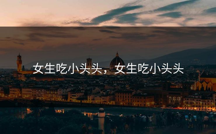 女生吃小头头，女生吃小头头