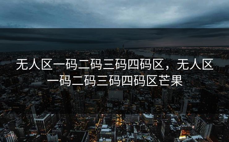 无人区一码二码三码四码区，无人区一码二码三码四码区芒果