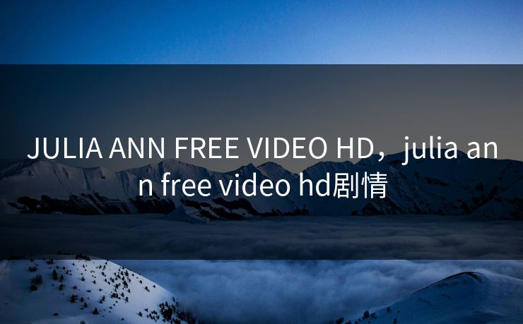 JULIA ANN FREE VIDEO HD，julia ann free video hd剧情