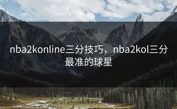 nba2konline三分技巧，nba2kol三分最准的球星