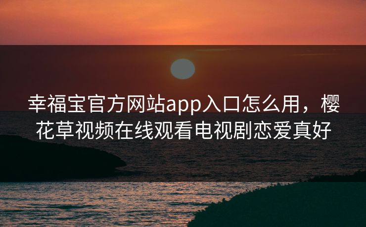 幸福宝官方网站app入口怎么用,樱花草视频在线观看电视剧恋爱真好 幸福宝官方网站app入口怎么用,樱花草视频在线观看电视剧恋爱真好