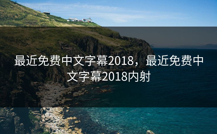 最近免费中文字幕2018,最近免费中文字幕2018内射 最近免费中文字幕2018,最近免费中文字幕2018内射
