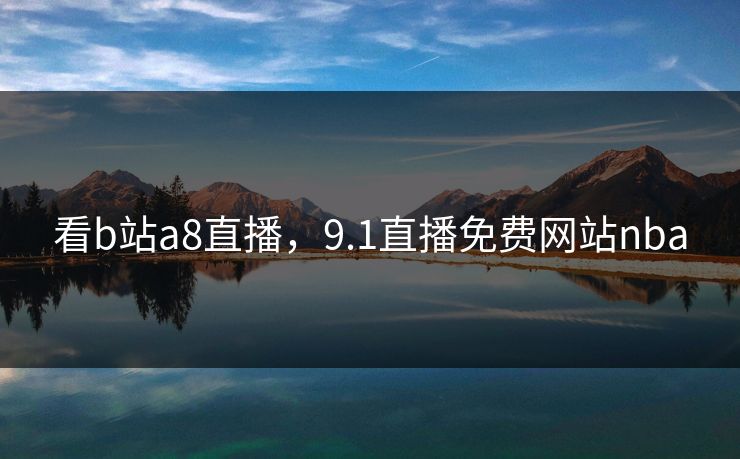 看b站a8直播,9.1直播免费网站nba 看b站a8直播,9.1直播免费网站nba