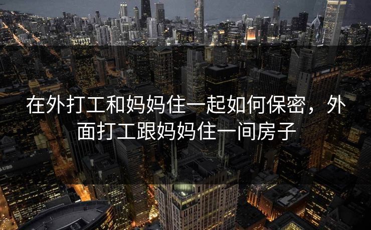 在外打工和妈妈住一起如何保密,外面打工跟妈妈住一间房子 在外打工和妈妈住一起如何保密,外面打工跟妈妈住一间房子