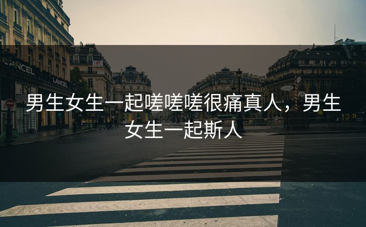 男生女生一起嗟嗟嗟很痛真人，男生女生一起斯人