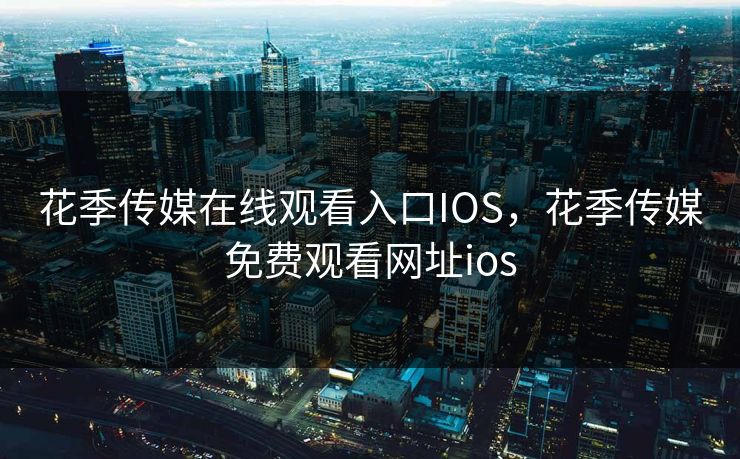 花季传媒在线观看入口IOS，花季传媒免费观看网址ios