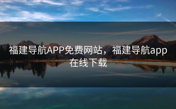 福建导航APP免费网站,福建导航app在线下载 福建导航APP免费网站,福建导航app在线下载