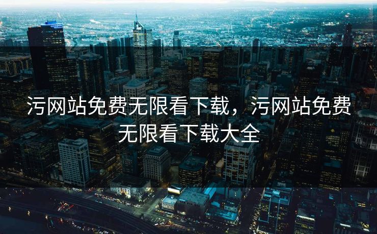 污网站免费无限看下载，污网站免费无限看下载大全