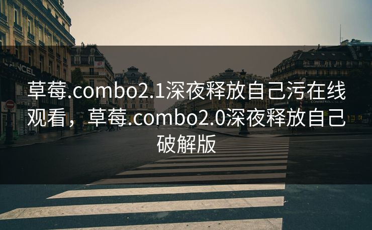 草莓.combo2.1深夜释放自己污在线观看，草莓.combo2.0深夜释放自己破解版