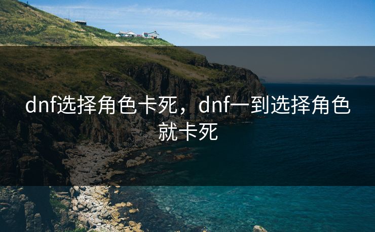 dnf选择角色卡死，dnf一到选择角色就卡死