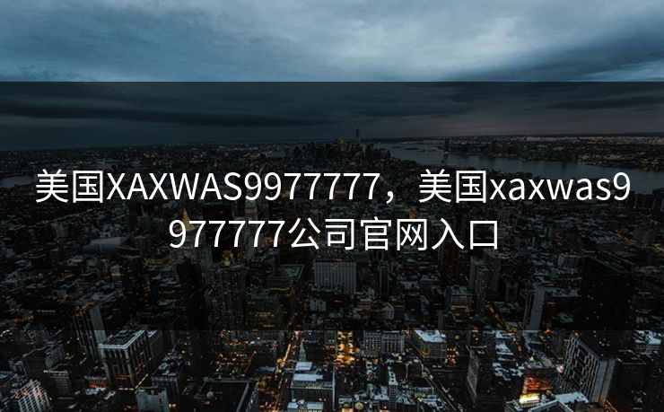 美国XAXWAS9977777，美国xaxwas9977777公司官网入口