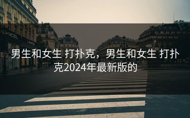 男生和女生 打扑克,男生和女生 打扑克2024年最新版的 男生和女生 打扑克,男生和女生 打扑克2024年最新版的