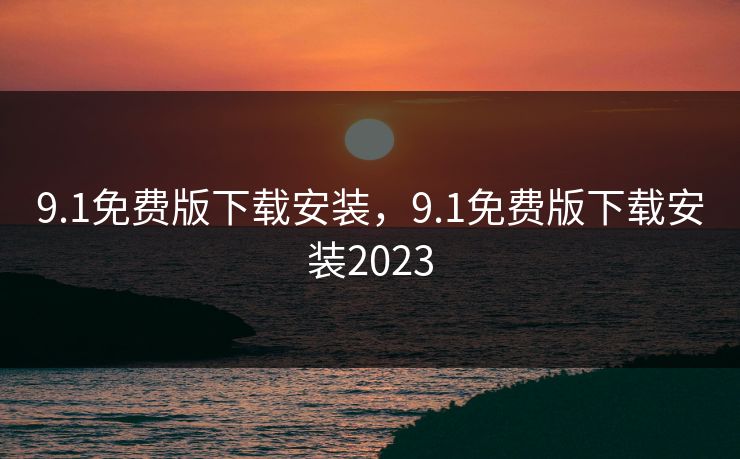 9.1免费版下载安装,9.1免费版下载安装2023 9.1免费版下载安装,9.1免费版下载安装2023