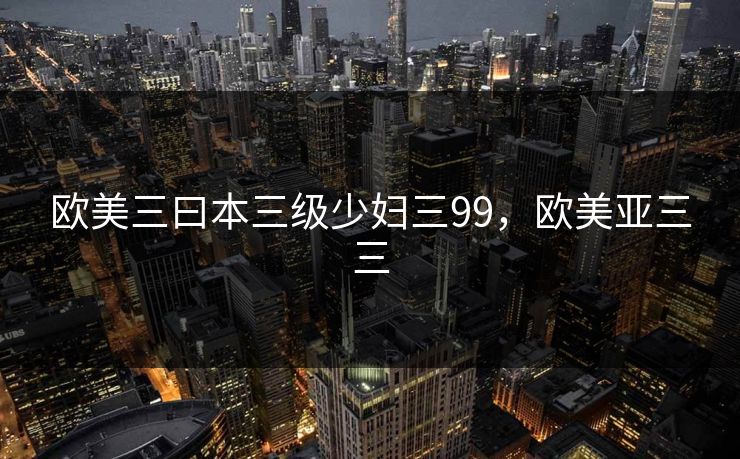 欧美三曰本三级少妇三99，欧美亚三三