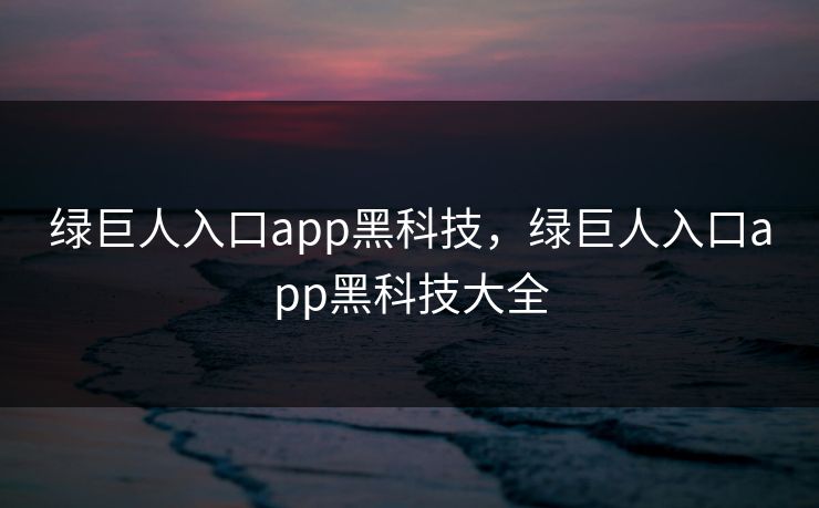 绿巨人入口app黑科技，绿巨人入口app黑科技大全