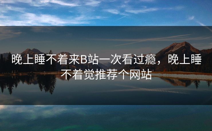 晚上睡不着来B站一次看过瘾，晚上睡不着觉推荐个网站