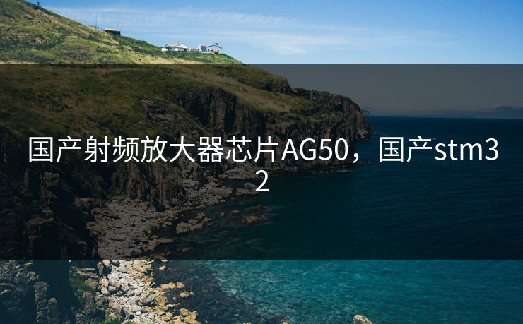 国产射频放大器芯片AG50，国产stm32