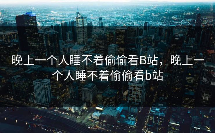 晚上一个人睡不着偷偷看B站，晚上一个人睡不着偷偷看b站