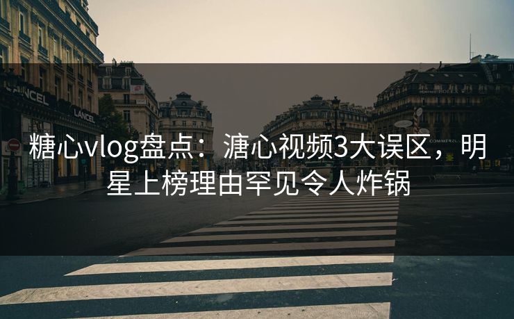 糖心vlog盘点：溏心视频3大误区，明星上榜理由罕见令人炸锅