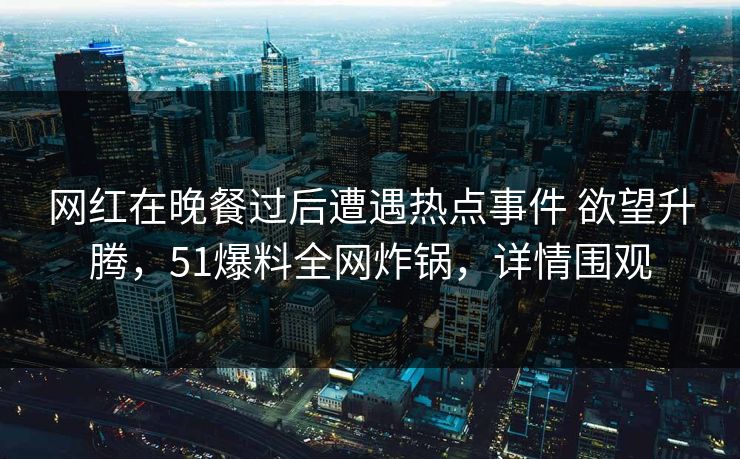 网红在晚餐过后遭遇热点事件 欲望升腾,51爆料全网炸锅,详情围观 网红在晚餐过后遭遇热点事件 欲望升腾,51爆料全网炸锅,详情围观
