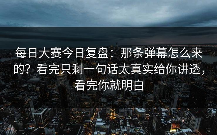 每日大赛今日复盘：那条弹幕怎么来的？看完只剩一句话太真实给你讲透，看完你就明白