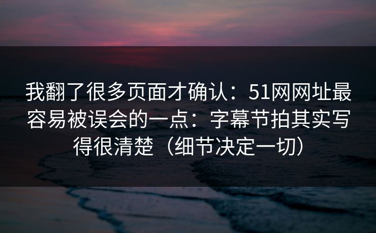我翻了很多页面才确认:51网网址最容易被误会的一点:字幕节拍其实写得很清楚(细节决定一切) 我翻了很多页面才确认:51网网址最容易被误会的一点:字幕节拍其实写得很清楚(细节决定一切)
