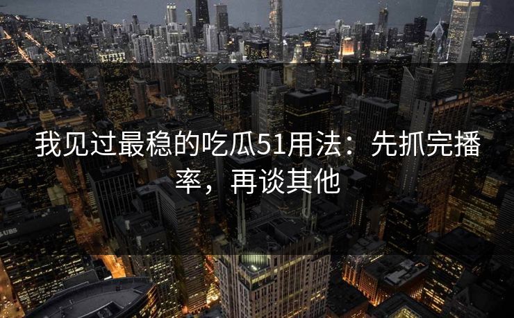 我见过最稳的吃瓜51用法：先抓完播率，再谈其他