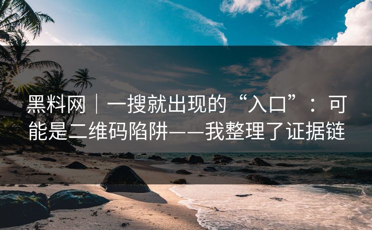 黑料网｜一搜就出现的“入口”：可能是二维码陷阱——我整理了证据链