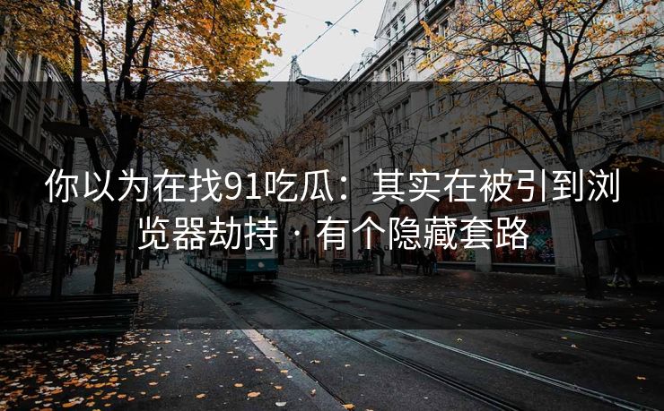 你以为在找91吃瓜：其实在被引到浏览器劫持 · 有个隐藏套路