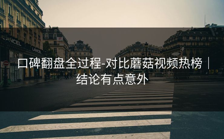 口碑翻盘全过程-对比蘑菇视频热榜|结论有点意外 口碑翻盘全过程-对比蘑菇视频热榜|结论有点意外