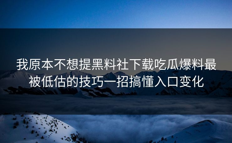 我原本不想提黑料社下载吃瓜爆料最被低估的技巧一招搞懂入口变化