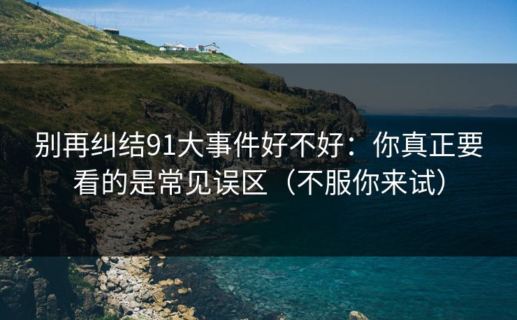 别再纠结91大事件好不好：你真正要看的是常见误区（不服你来试）