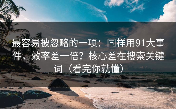 最容易被忽略的一项：同样用91大事件，效率差一倍？核心差在搜索关键词（看完你就懂）