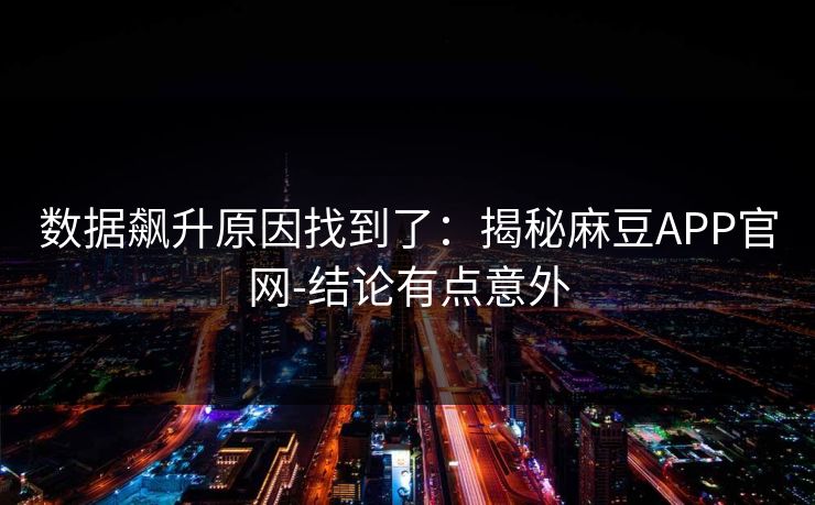 数据飙升原因找到了：揭秘麻豆APP官网-结论有点意外