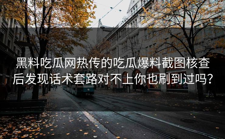 黑料吃瓜网热传的吃瓜爆料截图核查后发现话术套路对不上你也刷到过吗？
