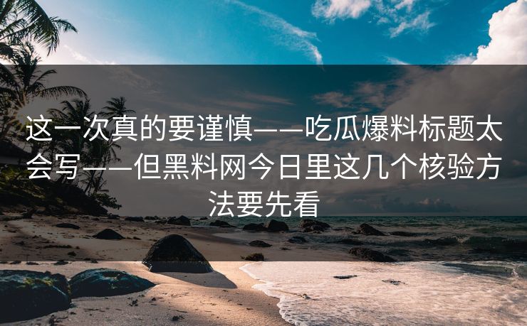 这一次真的要谨慎——吃瓜爆料标题太会写——但黑料网今日里这几个核验方法要先看