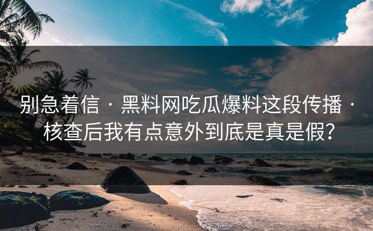 别急着信 · 黑料网吃瓜爆料这段传播 · 核查后我有点意外到底是真是假？
