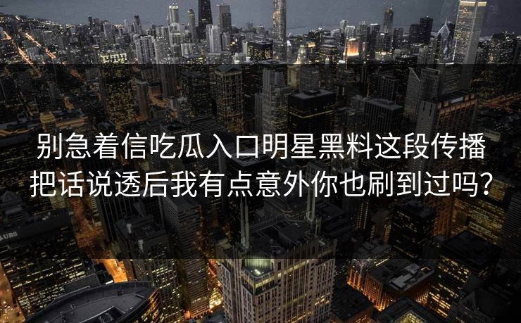 别急着信吃瓜入口明星黑料这段传播把话说透后我有点意外你也刷到过吗？