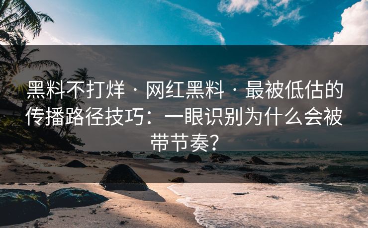 黑料不打烊 · 网红黑料 · 最被低估的传播路径技巧：一眼识别为什么会被带节奏？