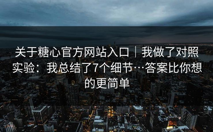 关于糖心官方网站入口｜我做了对照实验：我总结了7个细节…答案比你想的更简单