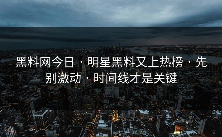 黑料网今日 · 明星黑料又上热榜 · 先别激动 · 时间线才是关键