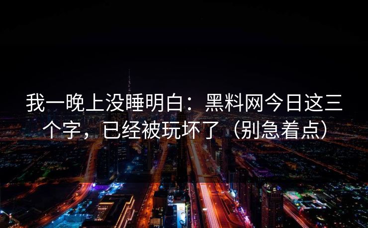 我一晚上没睡明白：黑料网今日这三个字，已经被玩坏了（别急着点）