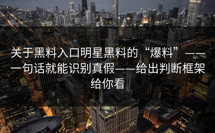 关于黑料入口明星黑料的“爆料”——一句话就能识别真假——给出判断框架给你看