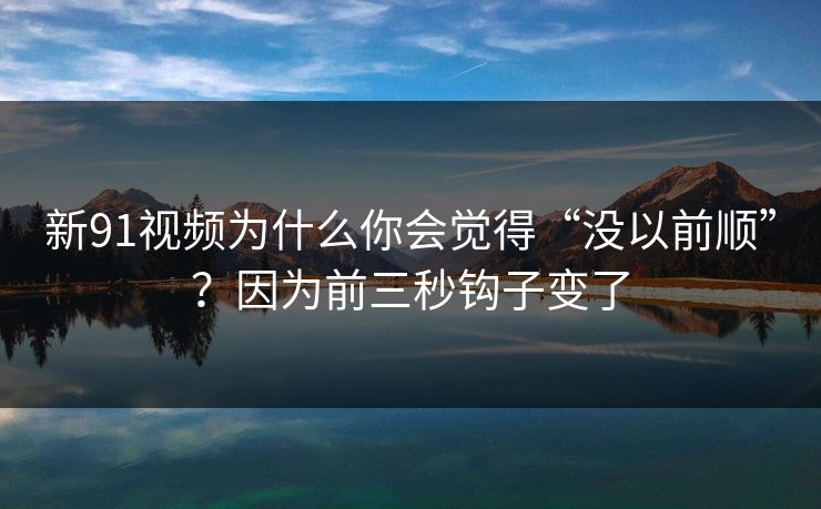 新91视频为什么你会觉得“没以前顺”?因为前三秒钩子变了 新91视频为什么你会觉得“没以前顺”?因为前三秒钩子变了