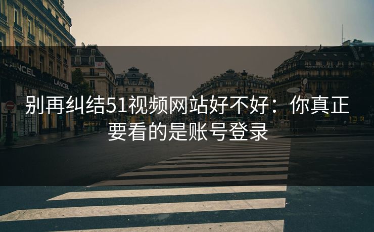 别再纠结51视频网站好不好:你真正要看的是账号登录 别再纠结51视频网站好不好:你真正要看的是账号登录