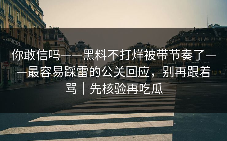 你敢信吗——黑料不打烊被带节奏了——最容易踩雷的公关回应,别再跟着骂|先核验再吃瓜 你敢信吗——黑料不打烊被带节奏了——最容易踩雷的公关回应,别再跟着骂|先核验再吃瓜