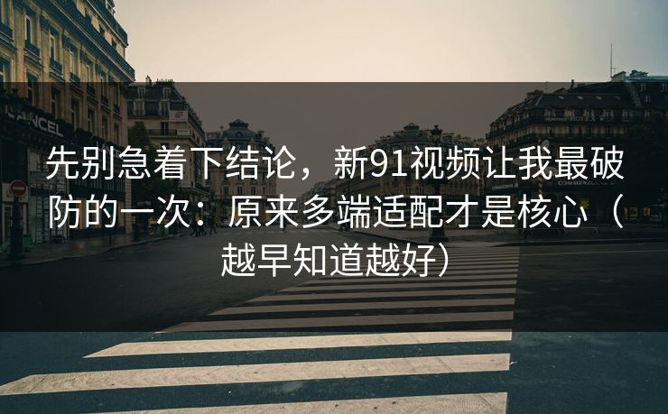 先别急着下结论,新91视频让我最破防的一次:原来多端适配才是核心(越早知道越好) 先别急着下结论,新91视频让我最破防的一次:原来多端适配才是核心(越早知道越好)