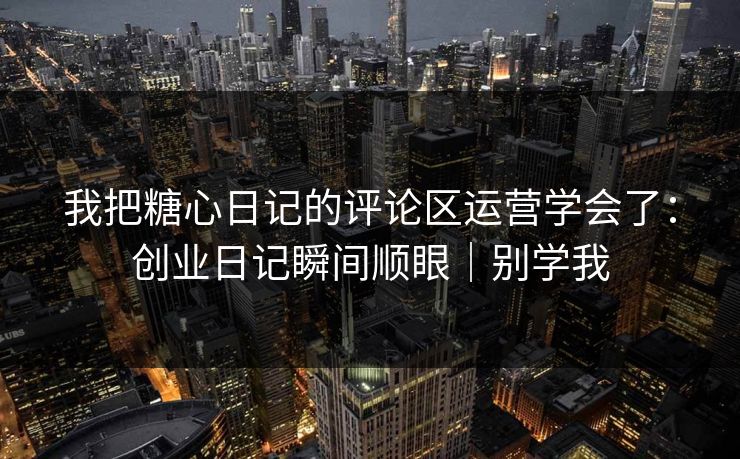 我把糖心日记的评论区运营学会了：创业日记瞬间顺眼｜别学我