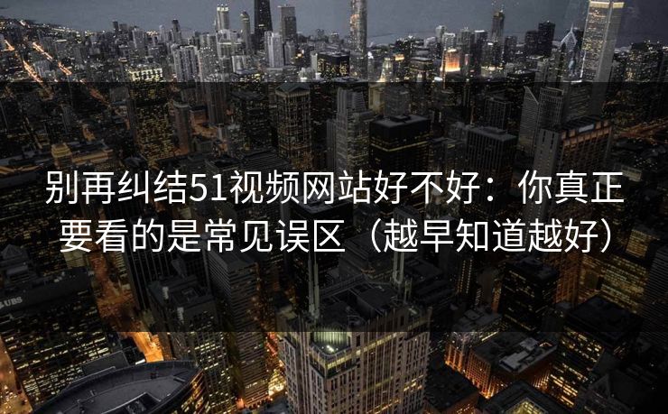 别再纠结51视频网站好不好：你真正要看的是常见误区（越早知道越好）