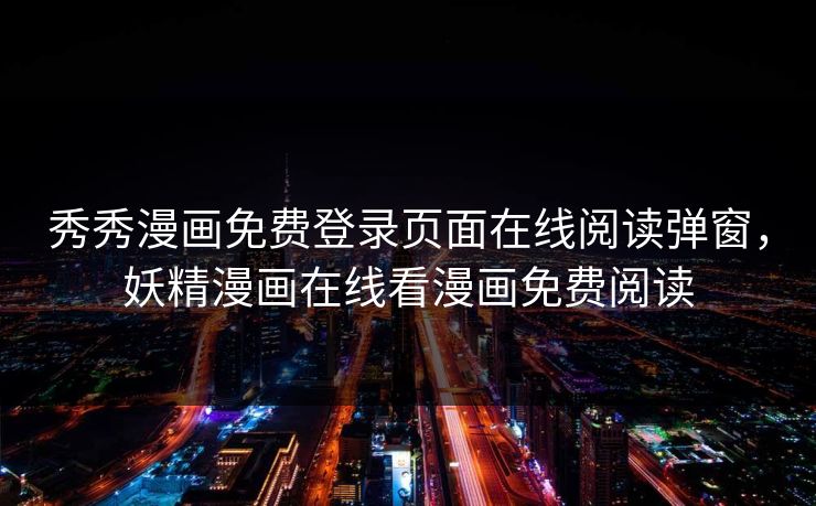 秀秀漫画免费登录页面在线阅读弹窗，妖精漫画在线看漫画免费阅读